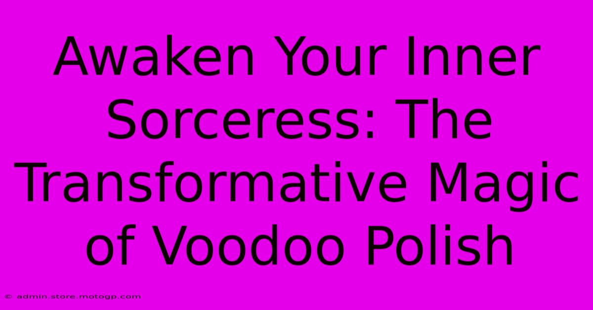 Awaken Your Inner Sorceress: The Transformative Magic Of Voodoo Polish