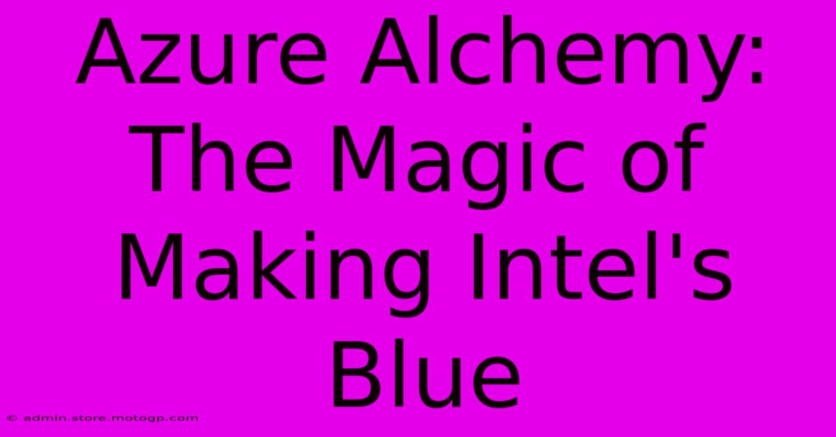 Azure Alchemy: The Magic Of Making Intel's Blue