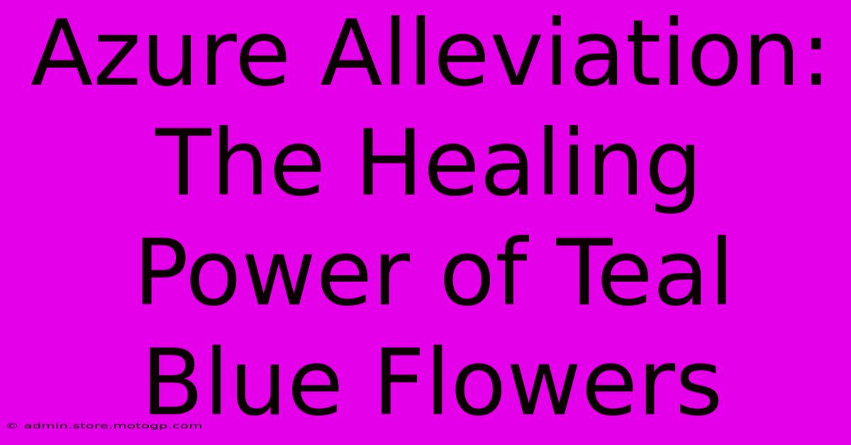 Azure Alleviation: The Healing Power Of Teal Blue Flowers