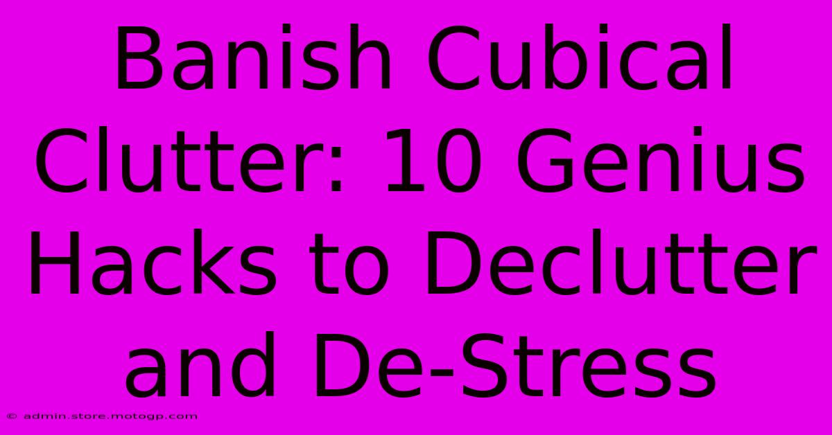 Banish Cubical Clutter: 10 Genius Hacks To Declutter And De-Stress