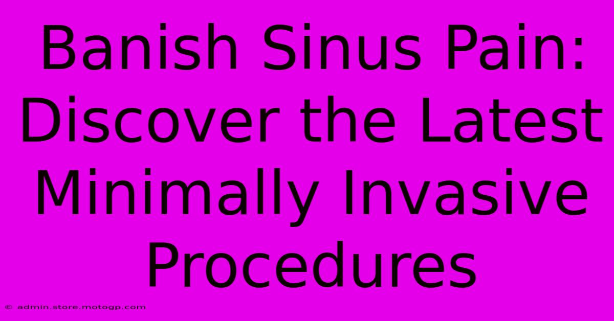 Banish Sinus Pain: Discover The Latest Minimally Invasive Procedures