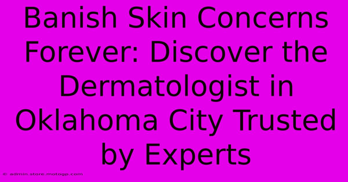 Banish Skin Concerns Forever: Discover The Dermatologist In Oklahoma City Trusted By Experts