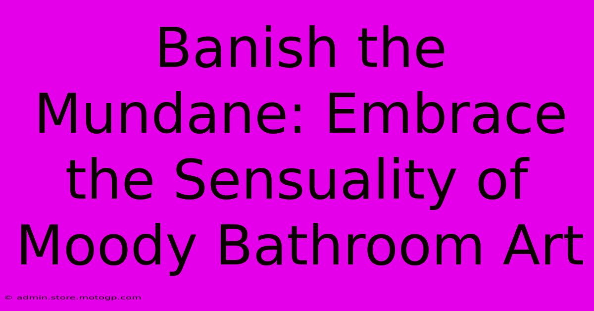 Banish The Mundane: Embrace The Sensuality Of Moody Bathroom Art