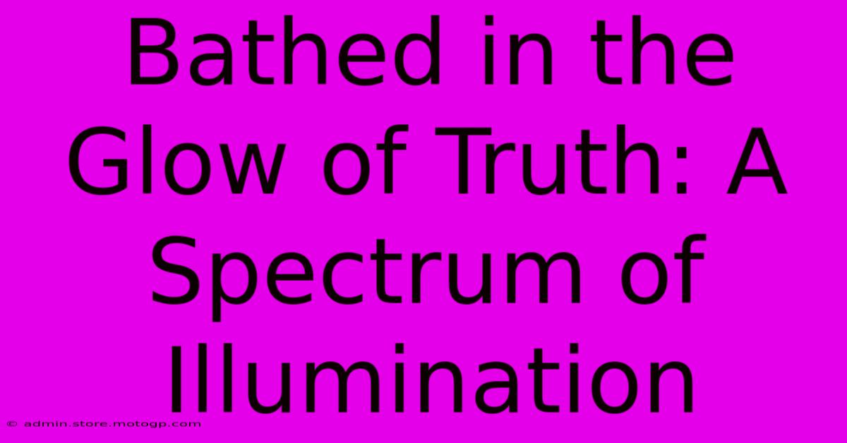 Bathed In The Glow Of Truth: A Spectrum Of Illumination