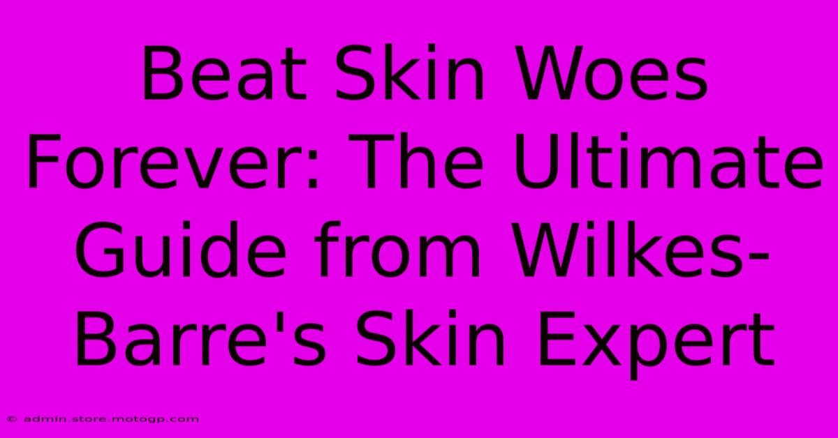 Beat Skin Woes Forever: The Ultimate Guide From Wilkes-Barre's Skin Expert