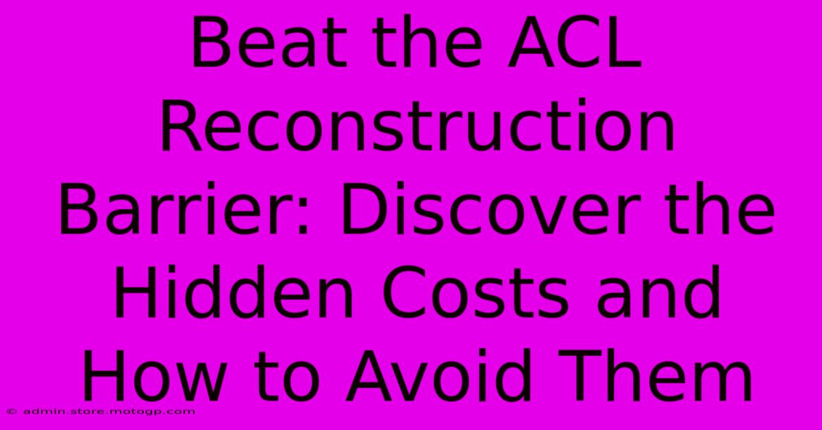 Beat The ACL Reconstruction Barrier: Discover The Hidden Costs And How To Avoid Them