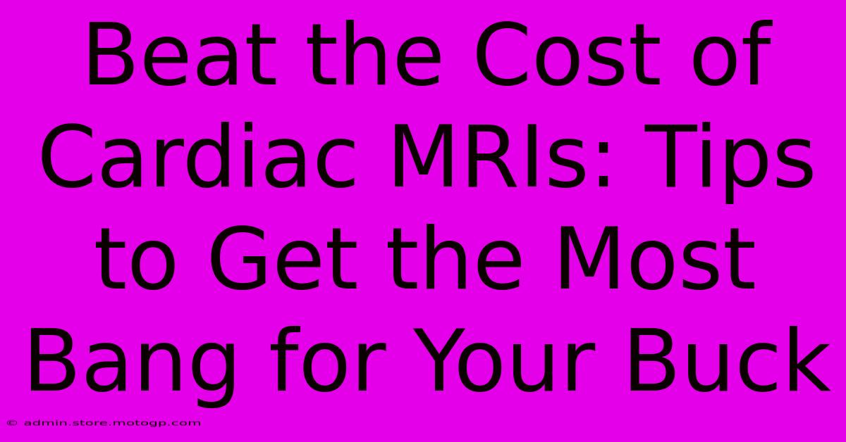 Beat The Cost Of Cardiac MRIs: Tips To Get The Most Bang For Your Buck