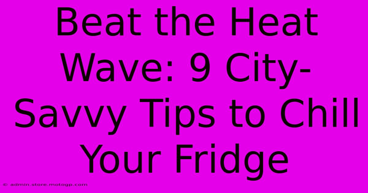 Beat The Heat Wave: 9 City-Savvy Tips To Chill Your Fridge