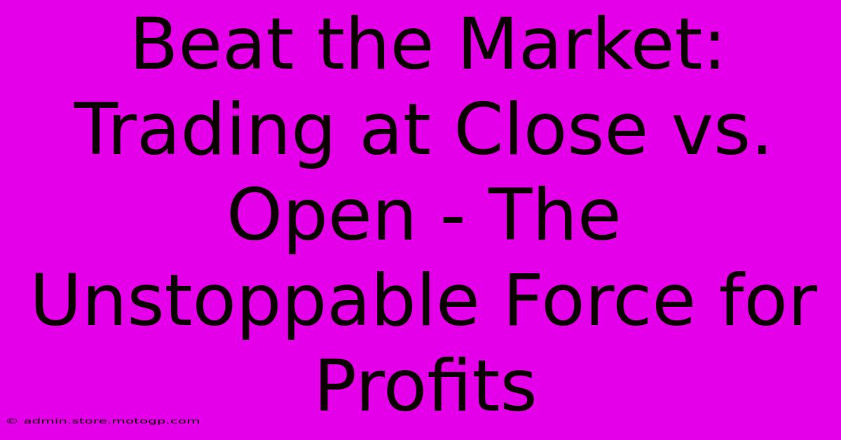 Beat The Market: Trading At Close Vs. Open - The Unstoppable Force For Profits