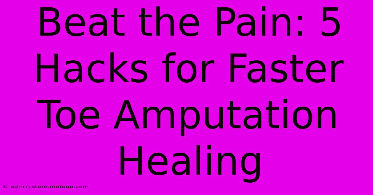 Beat The Pain: 5 Hacks For Faster Toe Amputation Healing