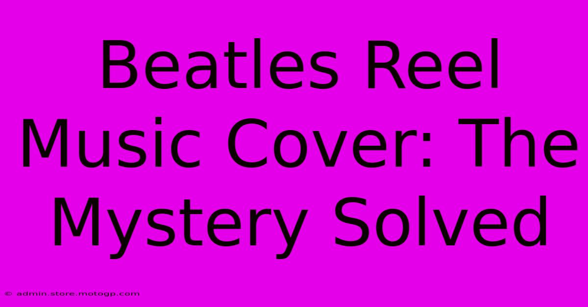 Beatles Reel Music Cover: The Mystery Solved