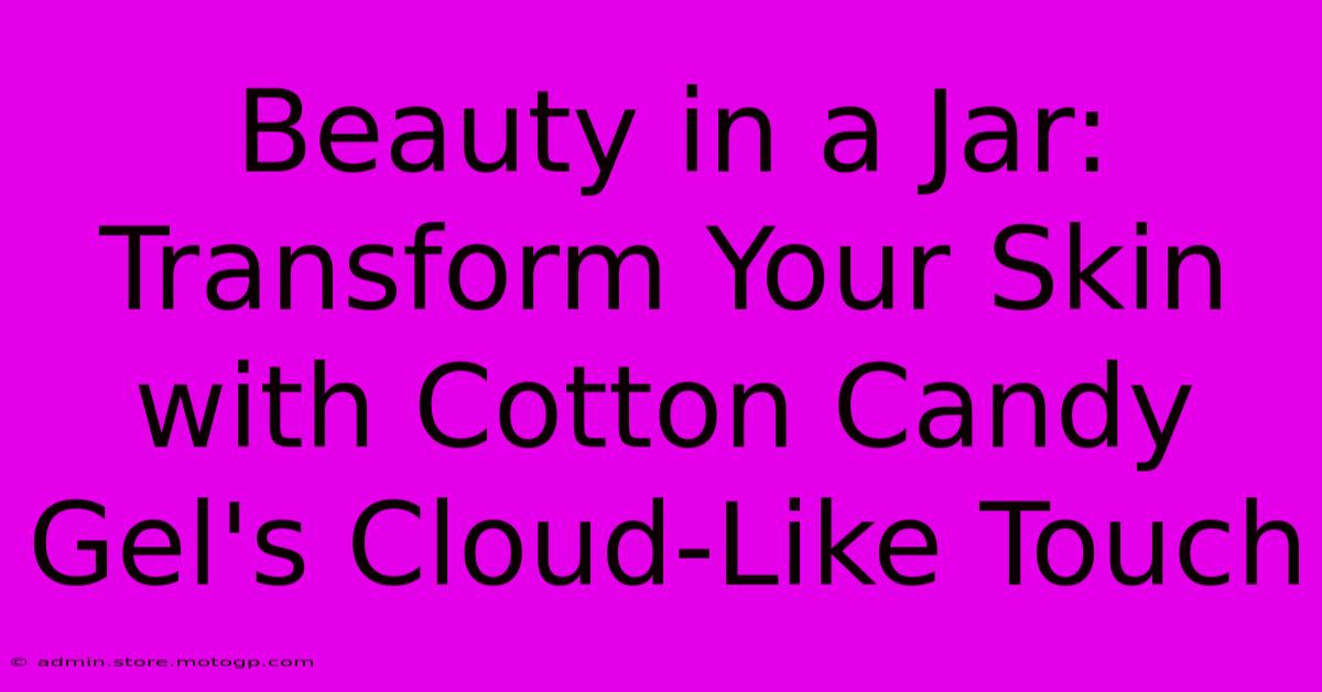 Beauty In A Jar: Transform Your Skin With Cotton Candy Gel's Cloud-Like Touch