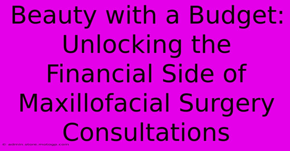 Beauty With A Budget: Unlocking The Financial Side Of Maxillofacial Surgery Consultations