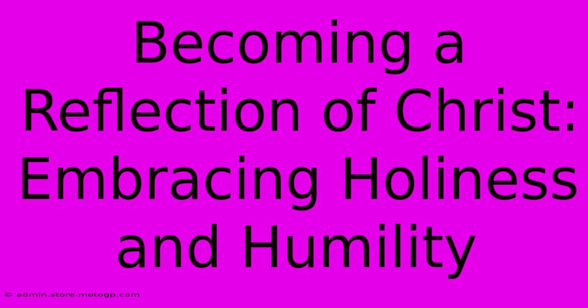 Becoming A Reflection Of Christ: Embracing Holiness And Humility