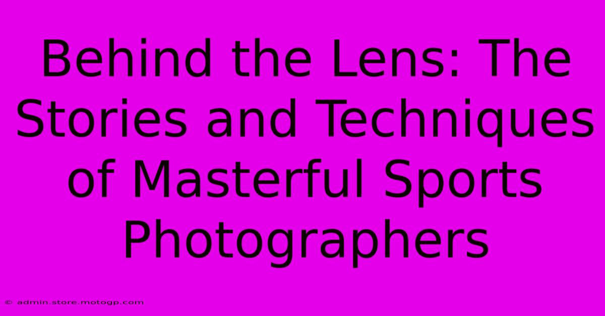 Behind The Lens: The Stories And Techniques Of Masterful Sports Photographers