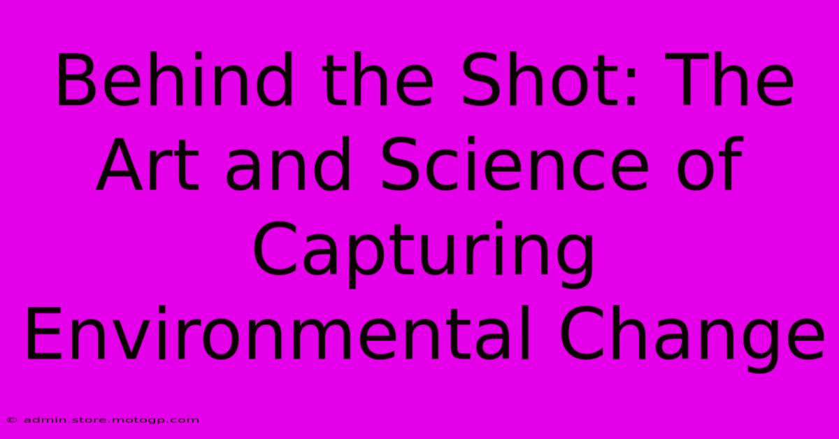 Behind The Shot: The Art And Science Of Capturing Environmental Change