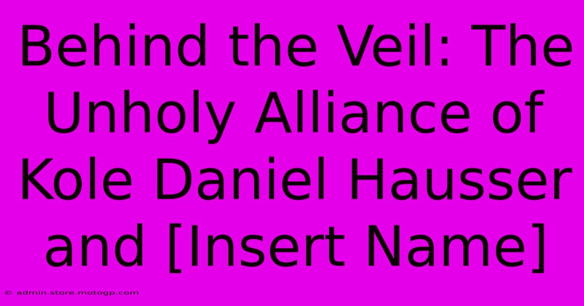 Behind The Veil: The Unholy Alliance Of Kole Daniel Hausser And [Insert Name]