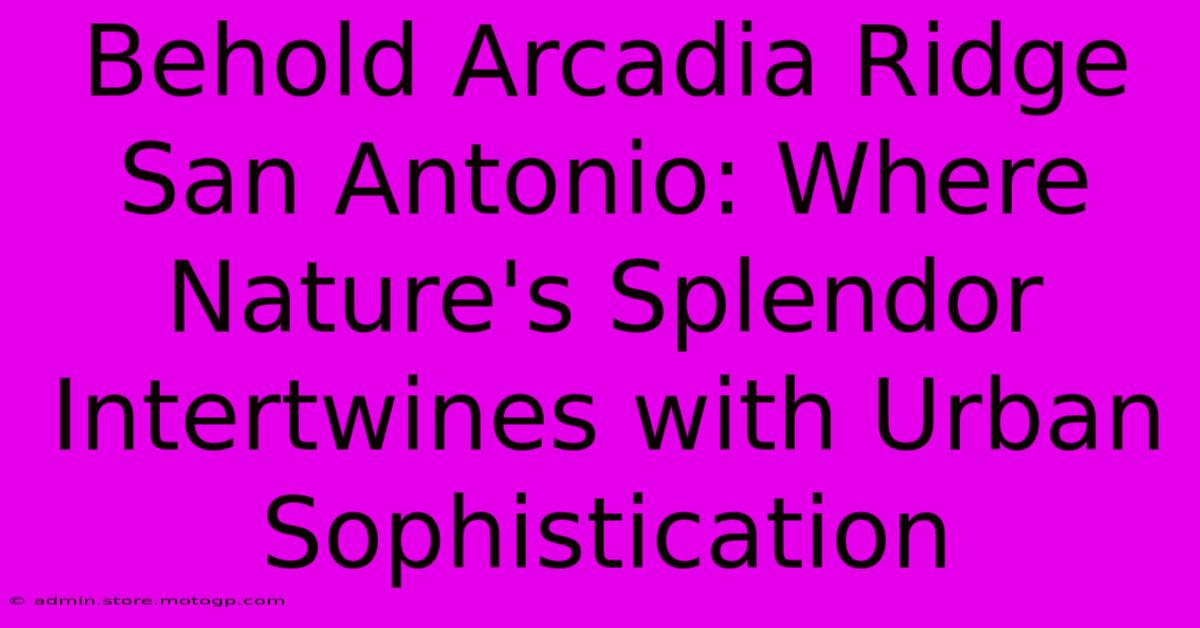 Behold Arcadia Ridge San Antonio: Where Nature's Splendor Intertwines With Urban Sophistication