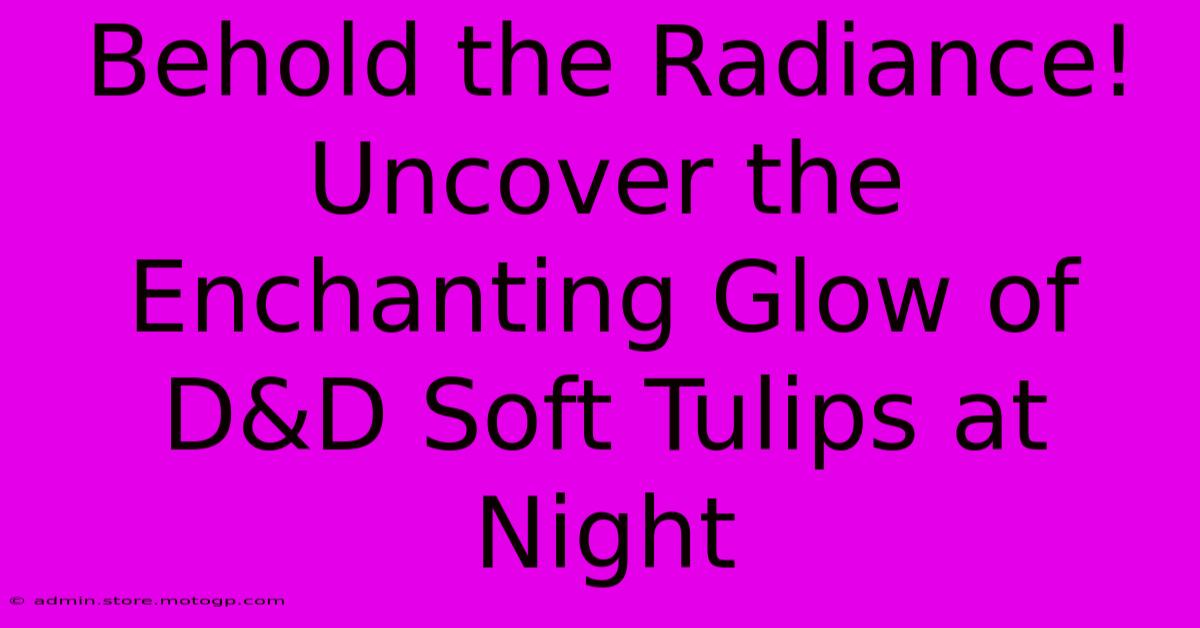 Behold The Radiance! Uncover The Enchanting Glow Of D&D Soft Tulips At Night