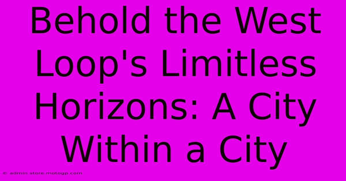 Behold The West Loop's Limitless Horizons: A City Within A City