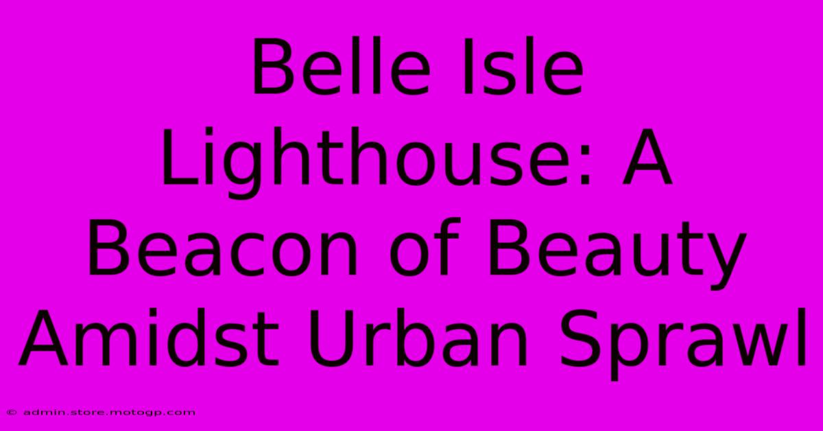 Belle Isle Lighthouse: A Beacon Of Beauty Amidst Urban Sprawl