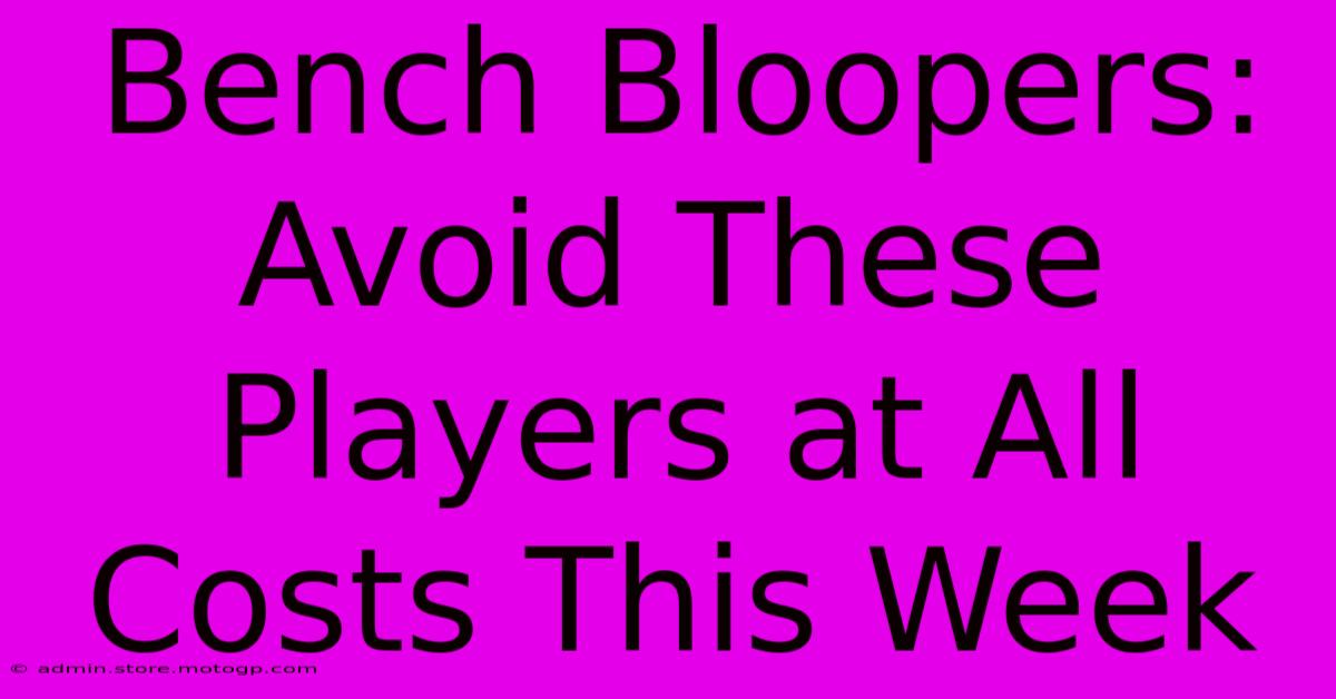 Bench Bloopers: Avoid These Players At All Costs This Week