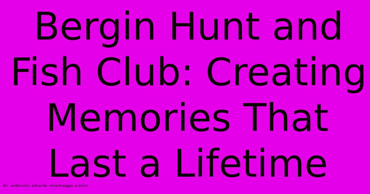 Bergin Hunt And Fish Club: Creating Memories That Last A Lifetime