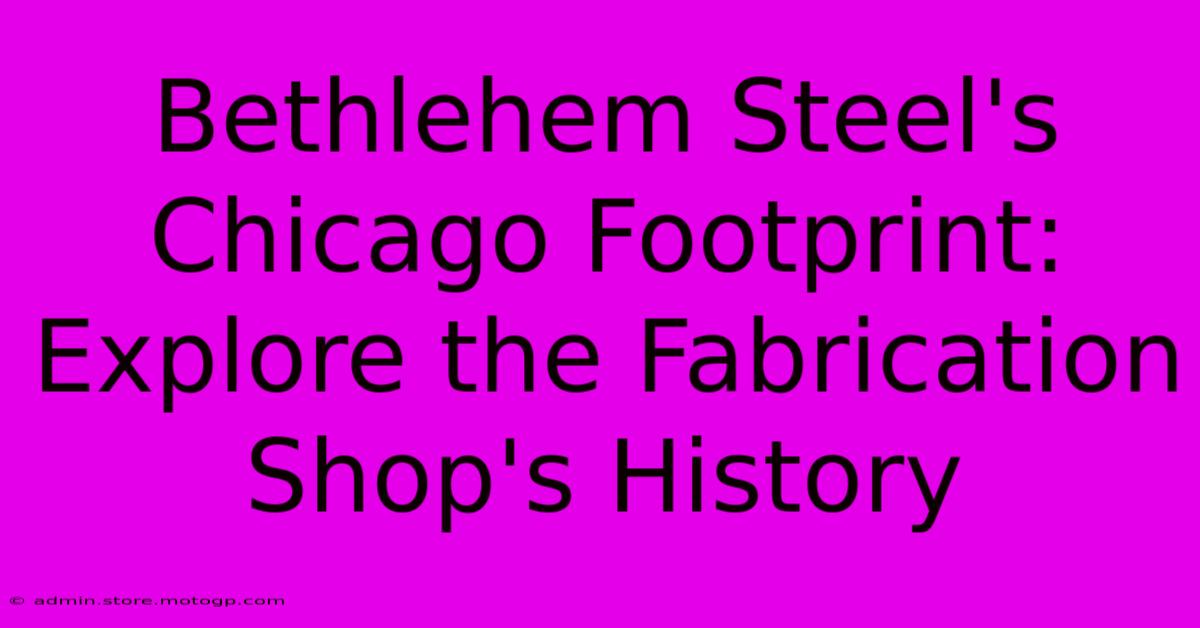 Bethlehem Steel's Chicago Footprint: Explore The Fabrication Shop's History