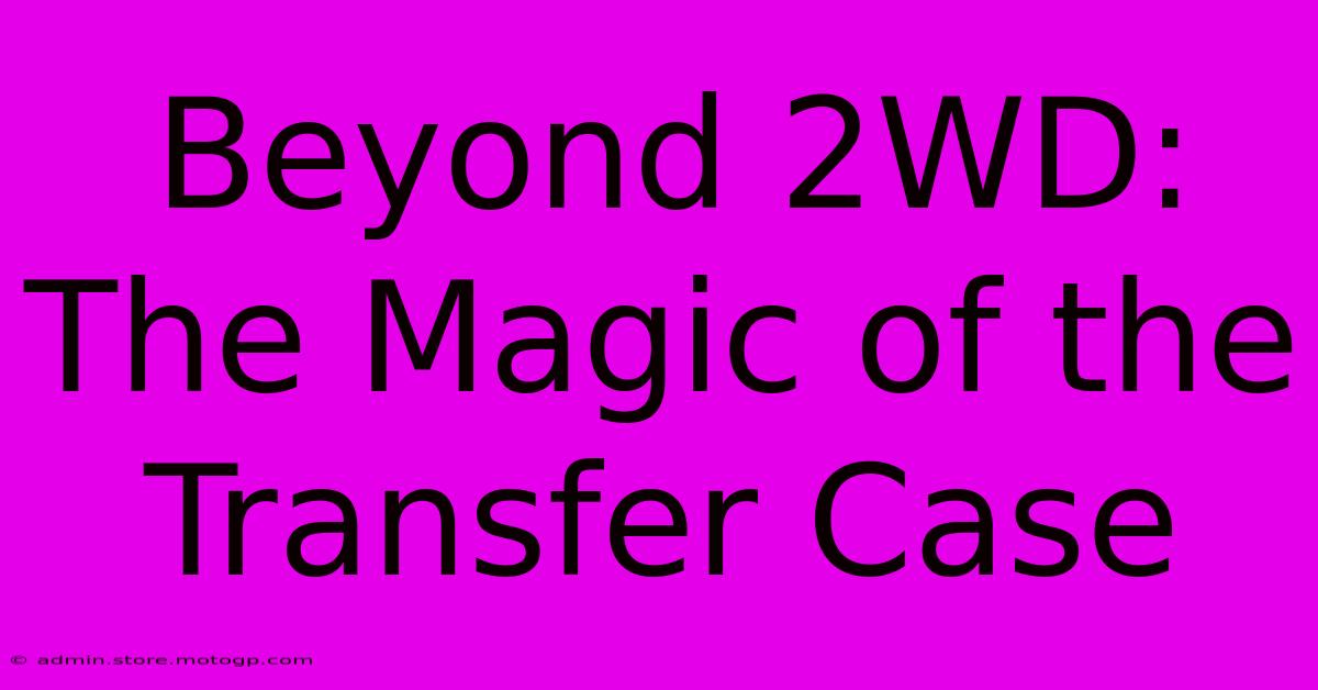 Beyond 2WD: The Magic Of The Transfer Case