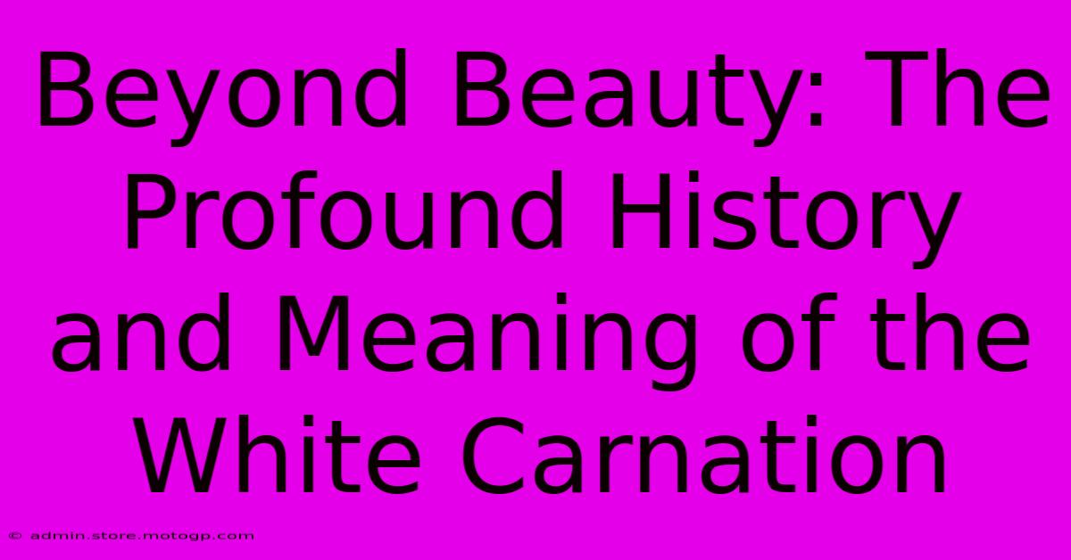 Beyond Beauty: The Profound History And Meaning Of The White Carnation