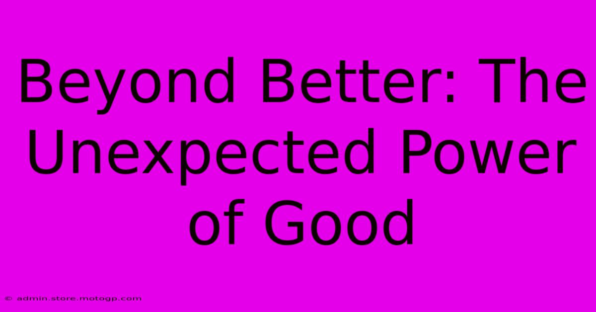 Beyond Better: The Unexpected Power Of Good