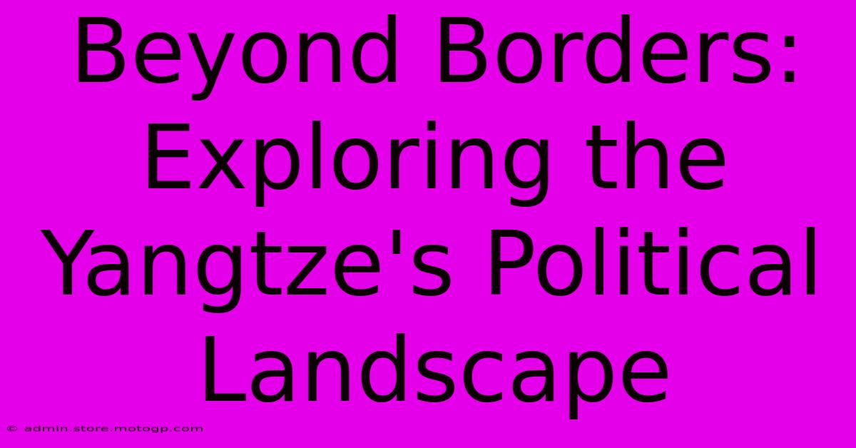 Beyond Borders: Exploring The Yangtze's Political Landscape