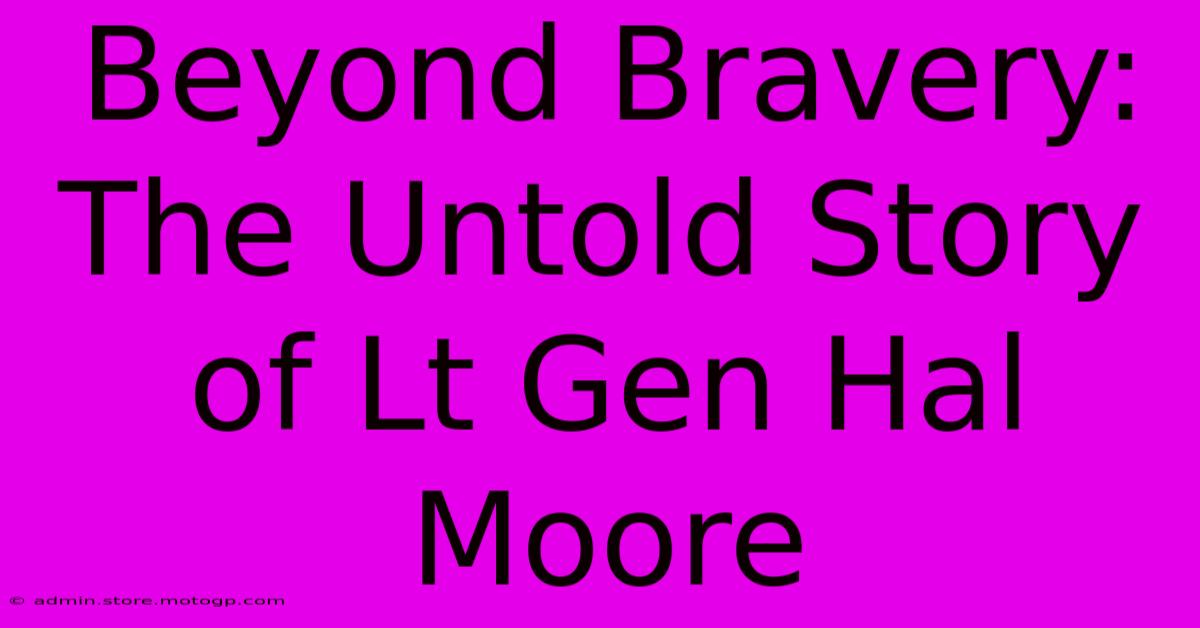 Beyond Bravery: The Untold Story Of Lt Gen Hal Moore