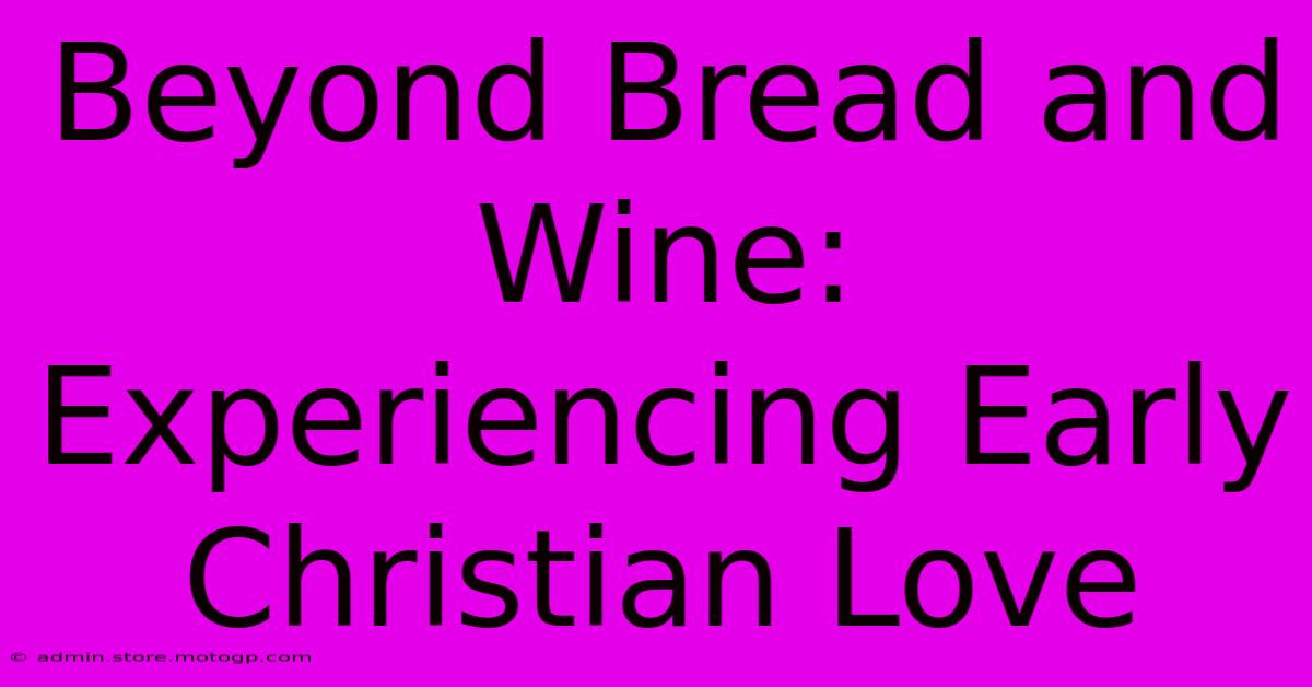 Beyond Bread And Wine: Experiencing Early Christian Love