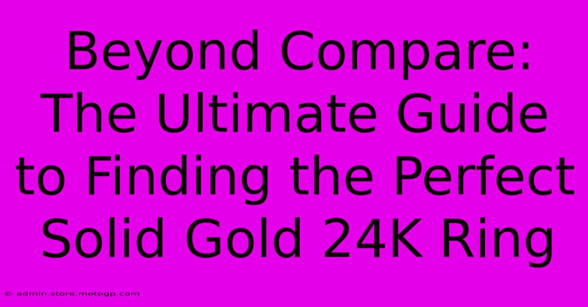 Beyond Compare: The Ultimate Guide To Finding The Perfect Solid Gold 24K Ring