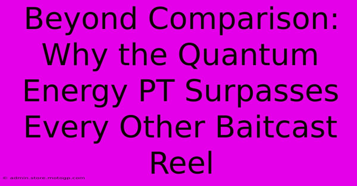 Beyond Comparison: Why The Quantum Energy PT Surpasses Every Other Baitcast Reel