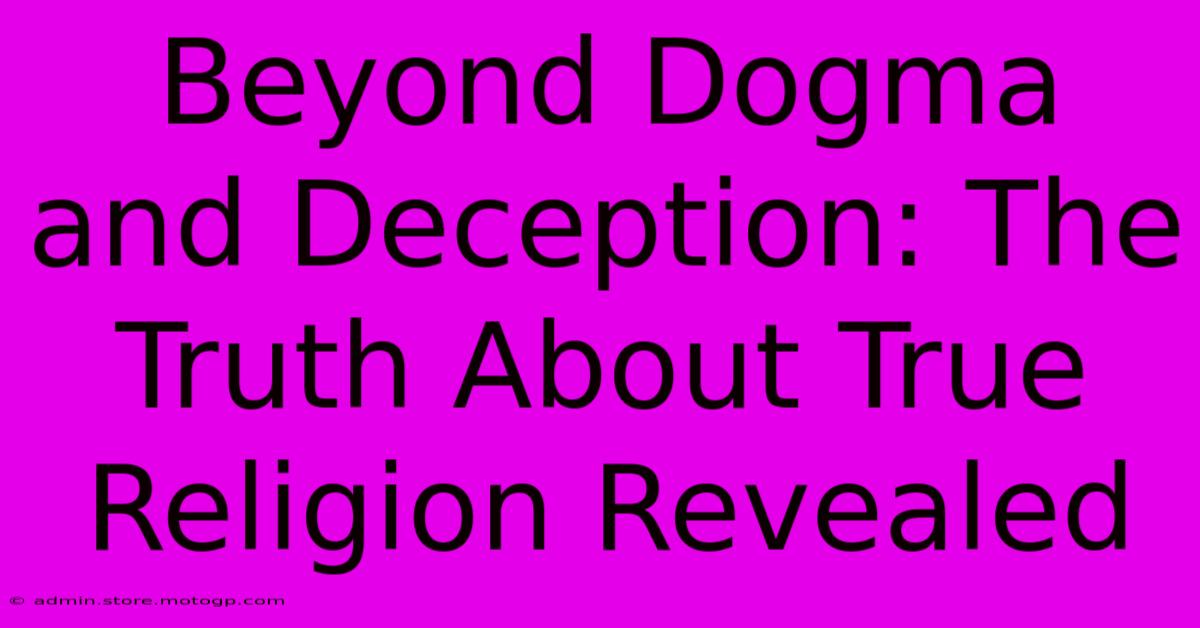 Beyond Dogma And Deception: The Truth About True Religion Revealed