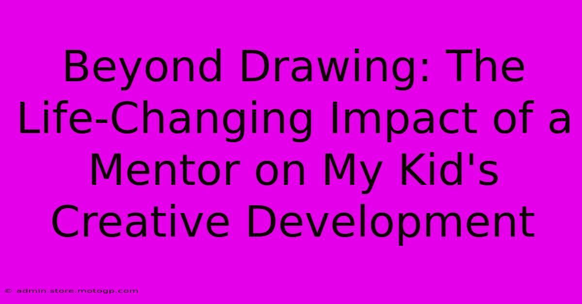 Beyond Drawing: The Life-Changing Impact Of A Mentor On My Kid's Creative Development