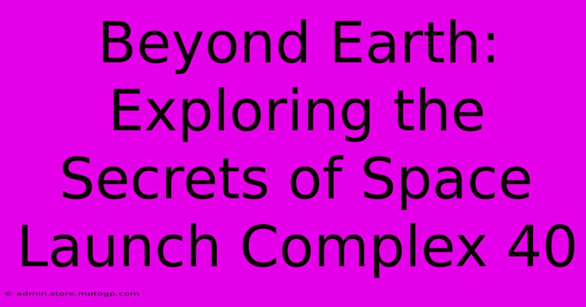 Beyond Earth: Exploring The Secrets Of Space Launch Complex 40