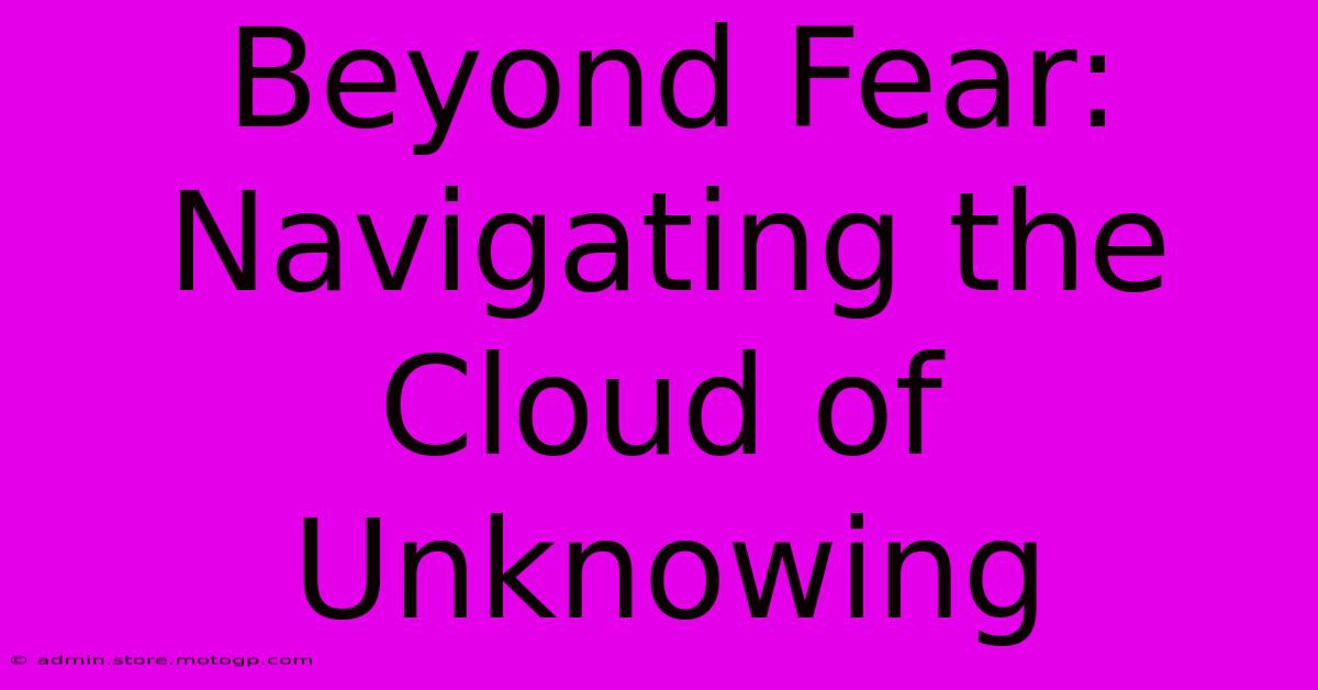 Beyond Fear: Navigating The Cloud Of Unknowing