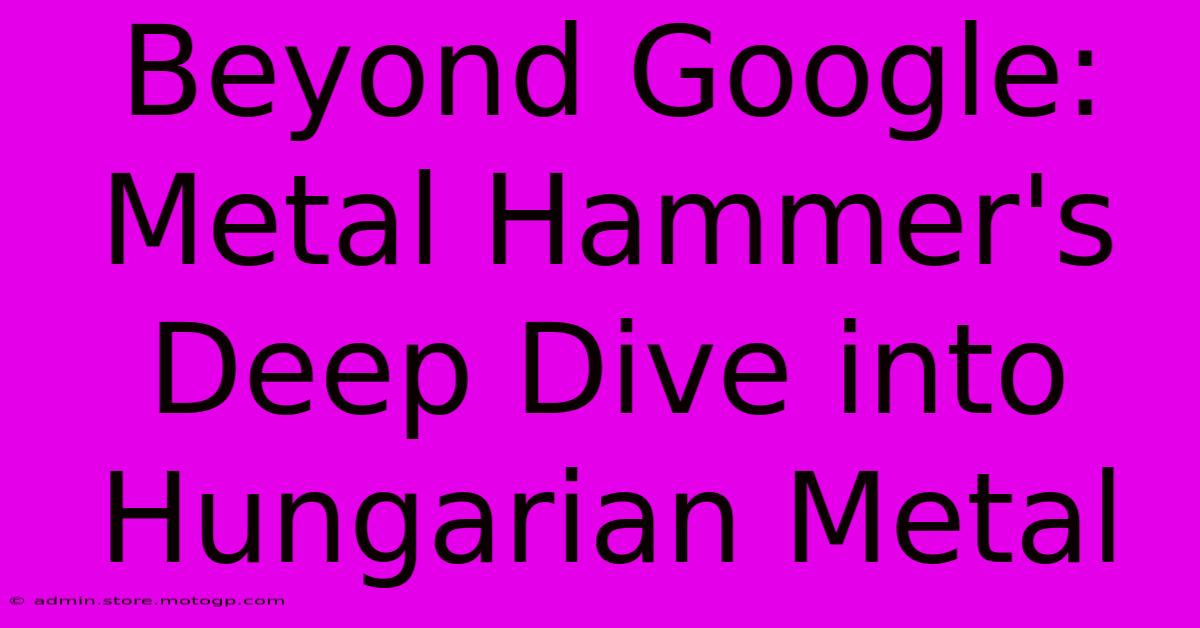 Beyond Google: Metal Hammer's Deep Dive Into Hungarian Metal