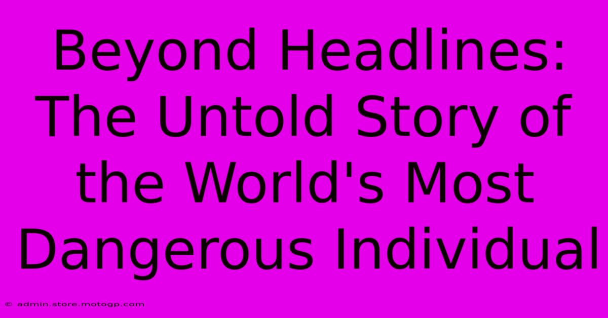 Beyond Headlines: The Untold Story Of The World's Most Dangerous Individual