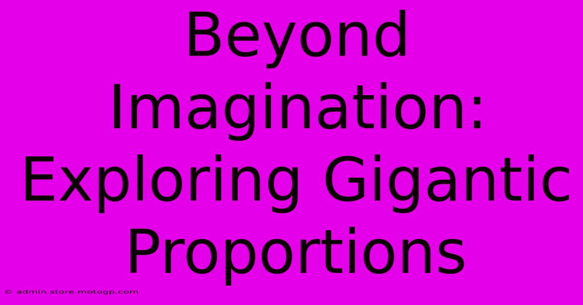 Beyond Imagination: Exploring Gigantic Proportions