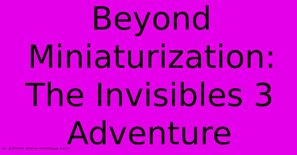 Beyond Miniaturization: The Invisibles 3 Adventure