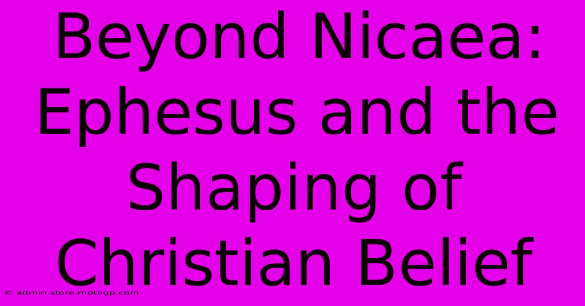 Beyond Nicaea: Ephesus And The Shaping Of Christian Belief