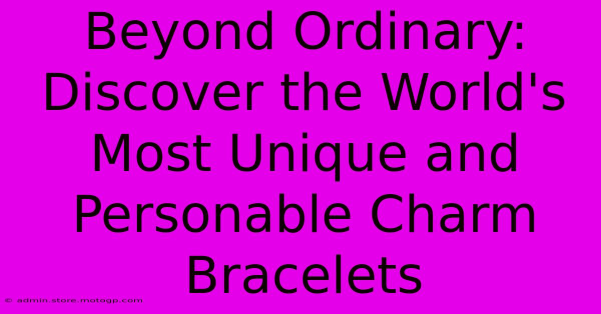 Beyond Ordinary: Discover The World's Most Unique And Personable Charm Bracelets