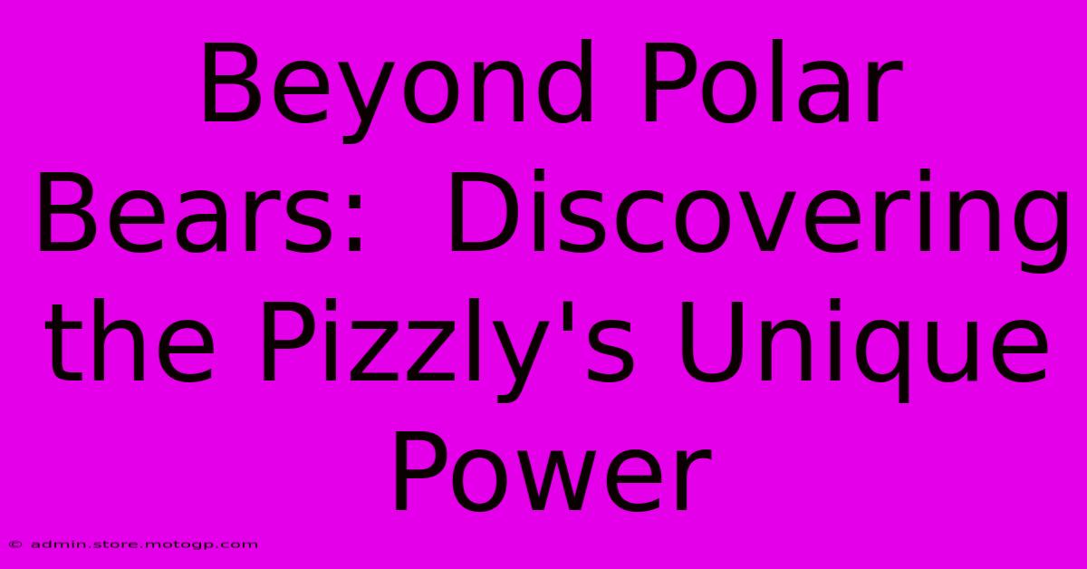 Beyond Polar Bears:  Discovering The Pizzly's Unique Power