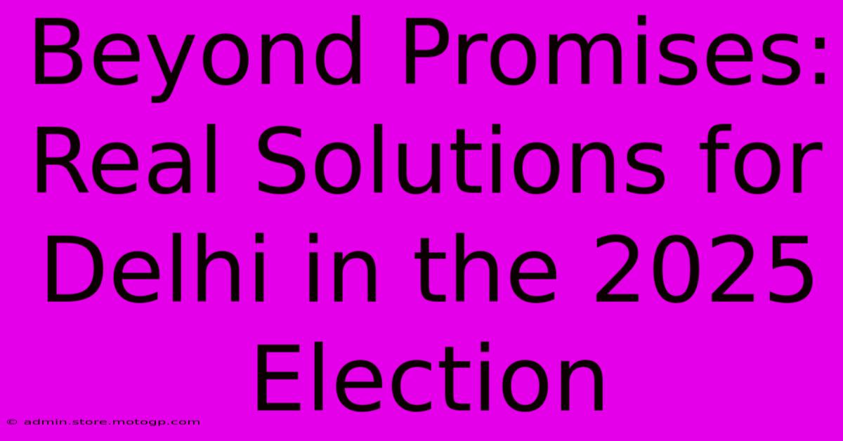 Beyond Promises: Real Solutions For Delhi In The 2025 Election