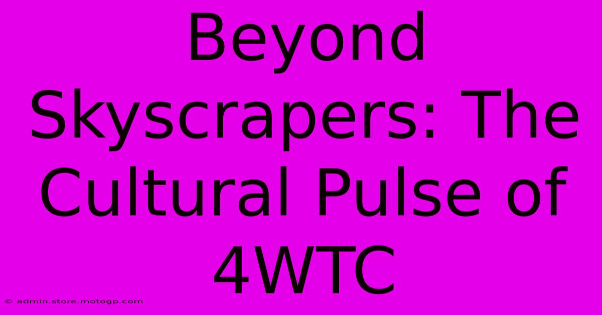 Beyond Skyscrapers: The Cultural Pulse Of 4WTC