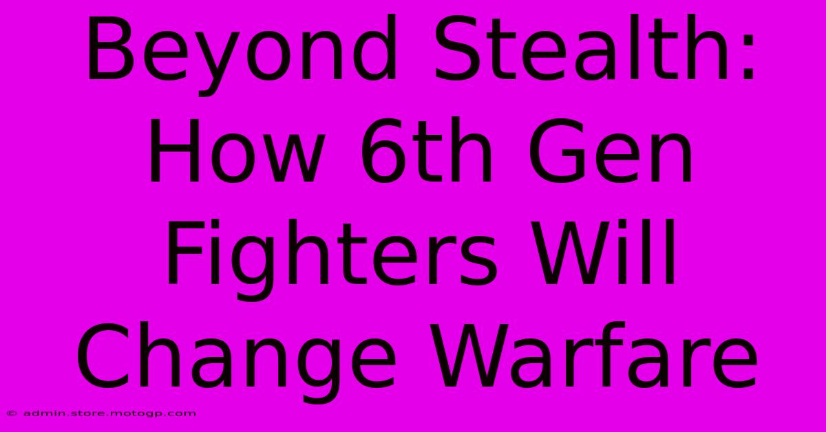 Beyond Stealth: How 6th Gen Fighters Will Change Warfare